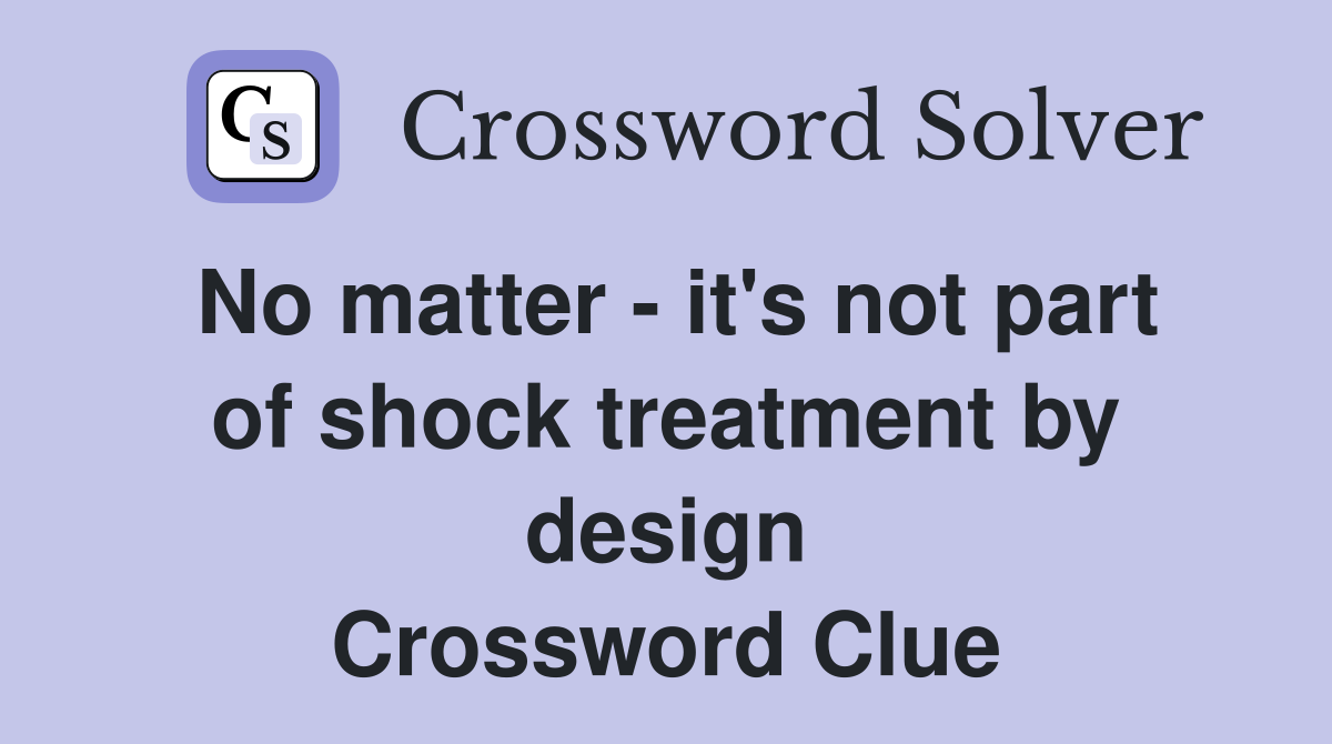 No matter - it's not part of shock treatment by design Crossword Clue