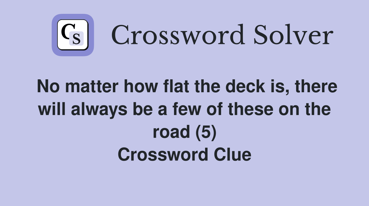 No matter how flat the deck is, there will always be a few of these on the road (5) Crossword Clue