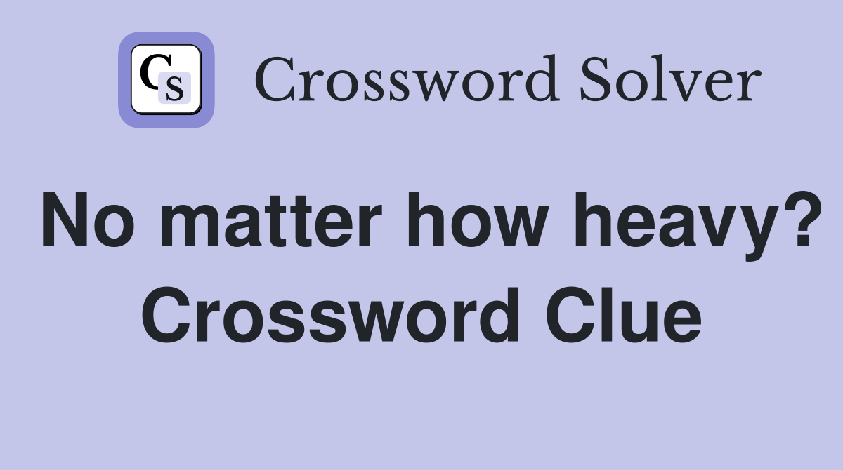 No matter how heavy? Crossword Clue