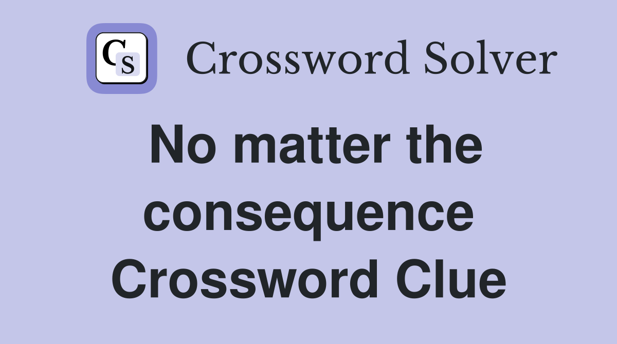 No matter the consequence Crossword Clue