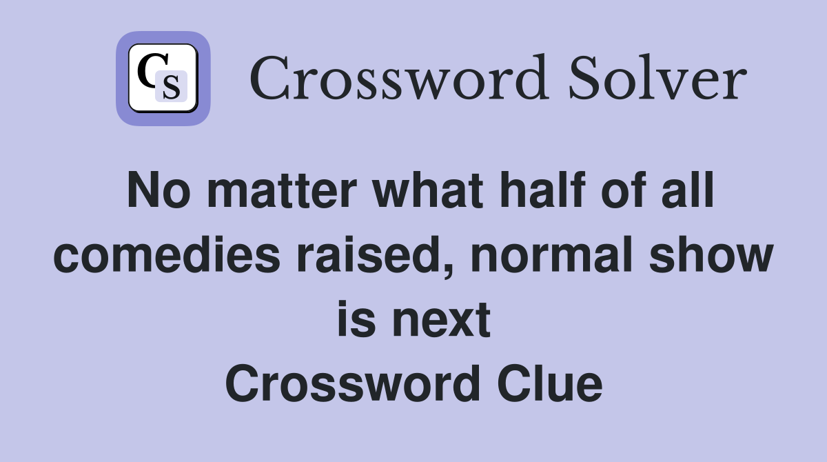 No matter what half of all comedies raised, normal show is next Crossword Clue