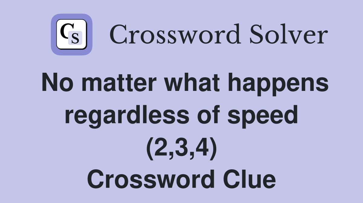 No matter what happens regardless of speed (2,3,4) Crossword Clue