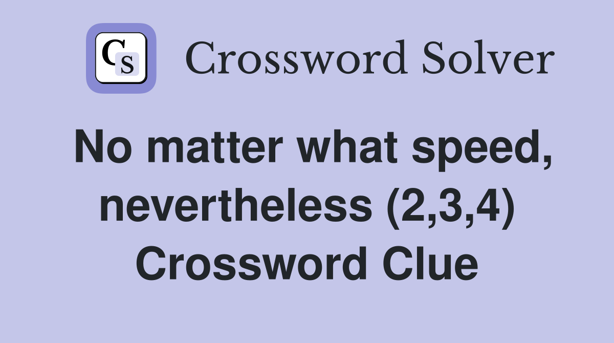 No matter what speed, nevertheless (2,3,4) Crossword Clue
