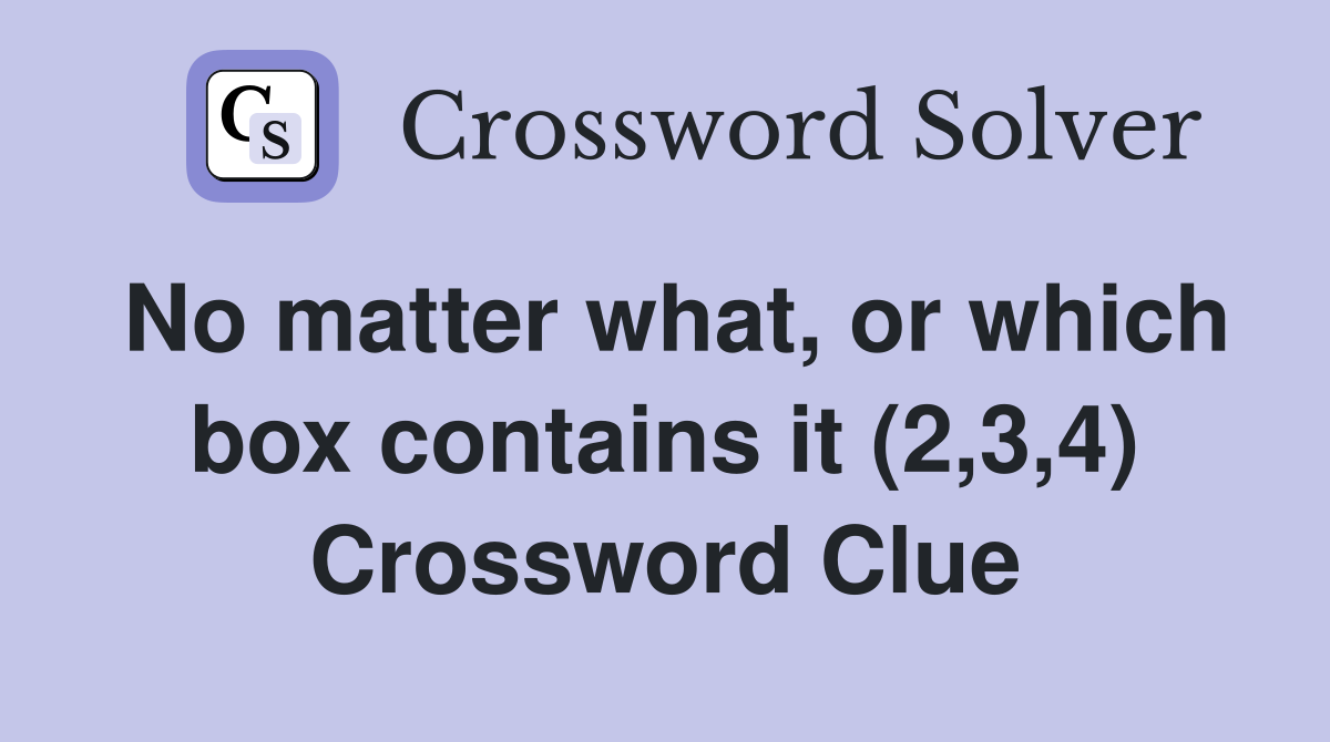 No matter what, or which box contains it (2,3,4) Crossword Clue