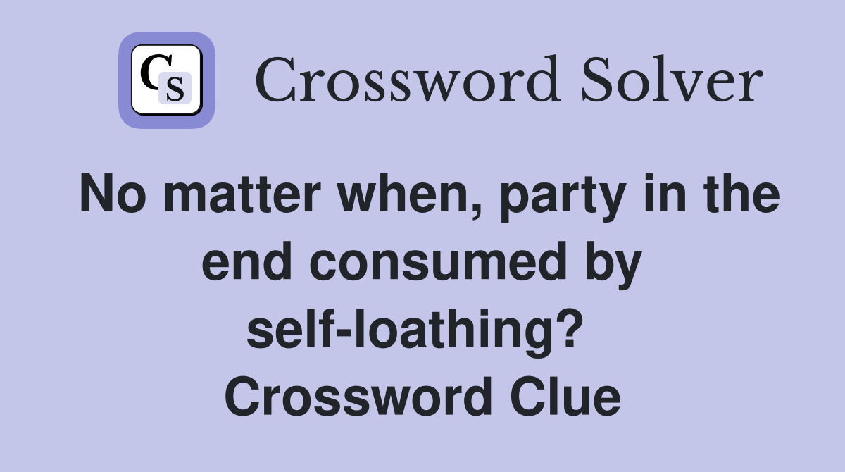 No matter when, party in the end consumed by self-loathing?  Crossword Clue