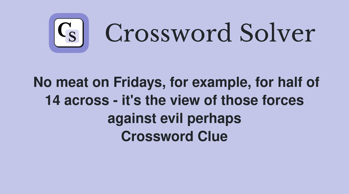 No meat on Fridays, for example, for half of 14 across - it's the view of those forces against evil perhaps Crossword Clue