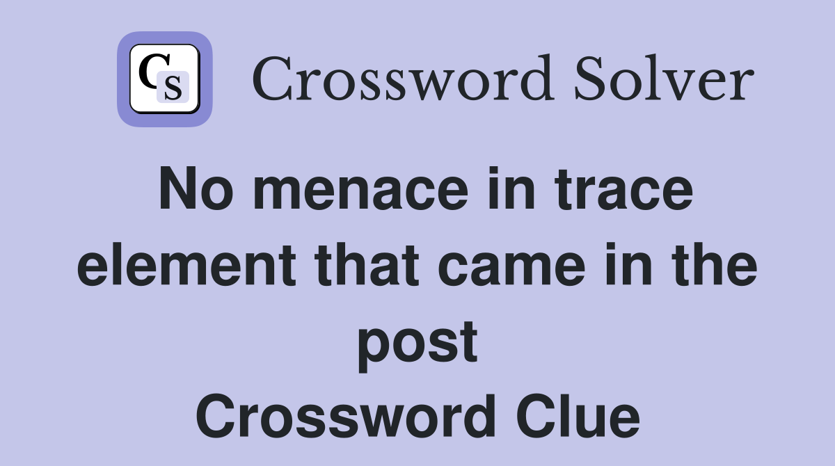 No menace in trace element that came in the post Crossword Clue