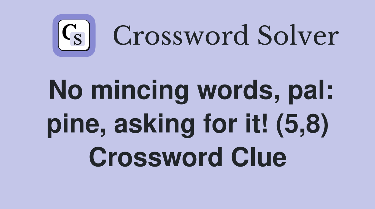 No mincing words, pal: pine, asking for it! (5,8) Crossword Clue