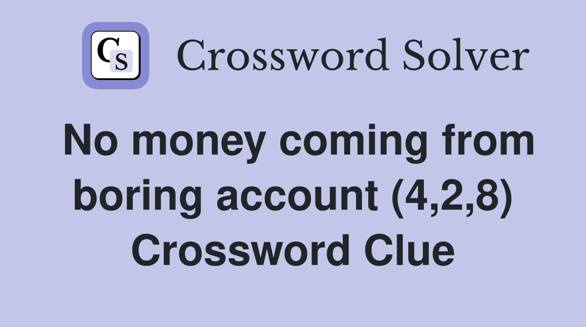 No money coming from boring account (4,2,8) Crossword Clue