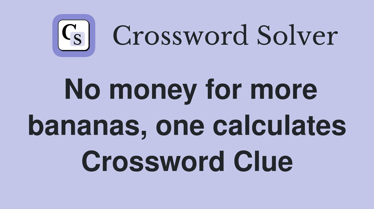 No money for more bananas, one calculates Crossword Clue