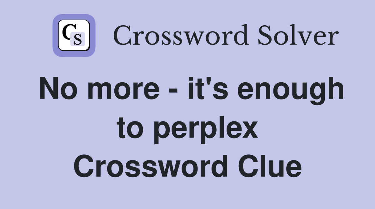 No more - it's enough to perplex Crossword Clue