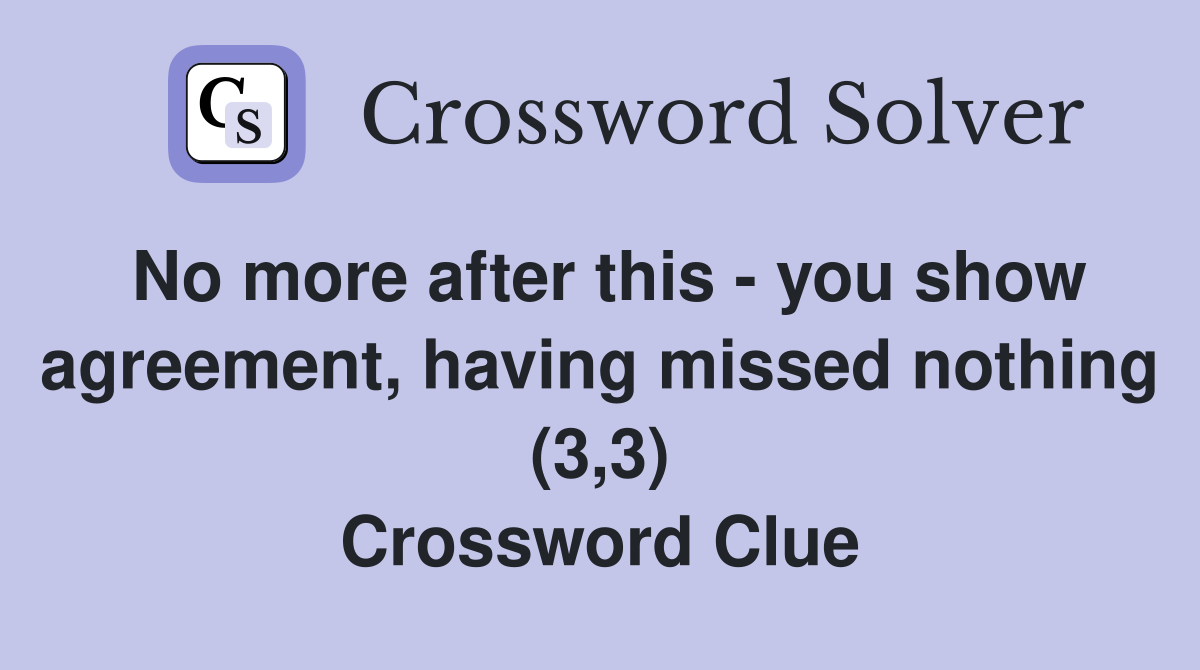 No more after this - you show agreement, having missed nothing (3,3) Crossword Clue