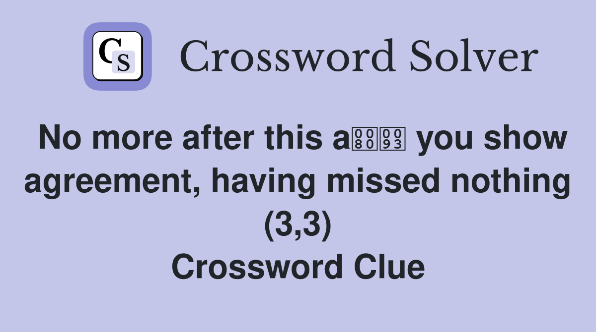 No more after this a you show agreement, having missed nothing (3,3) Crossword Clue
