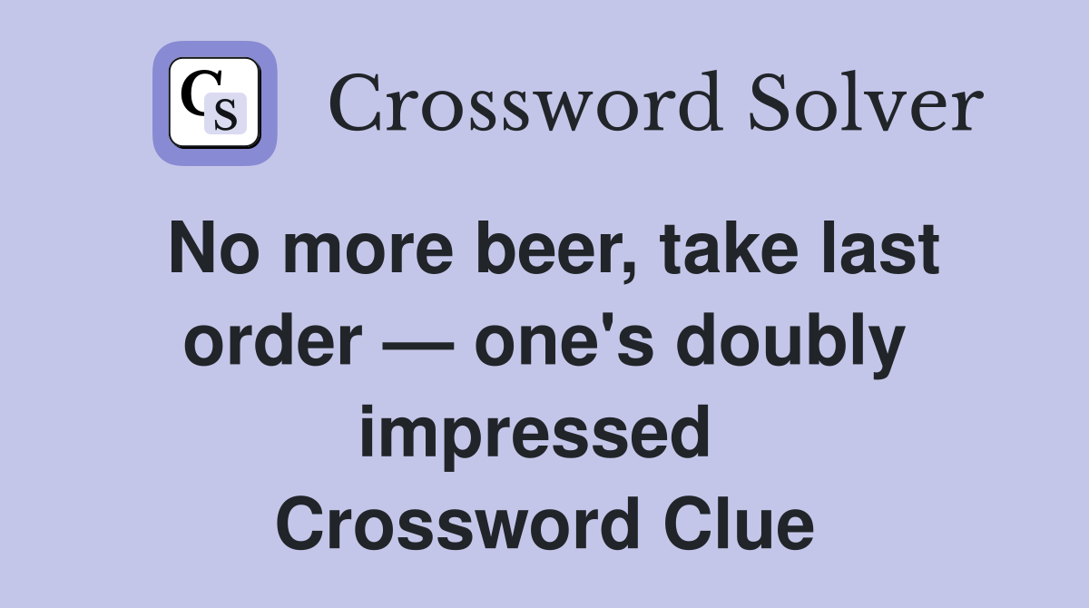 No more beer, take last order — one's doubly impressed  Crossword Clue