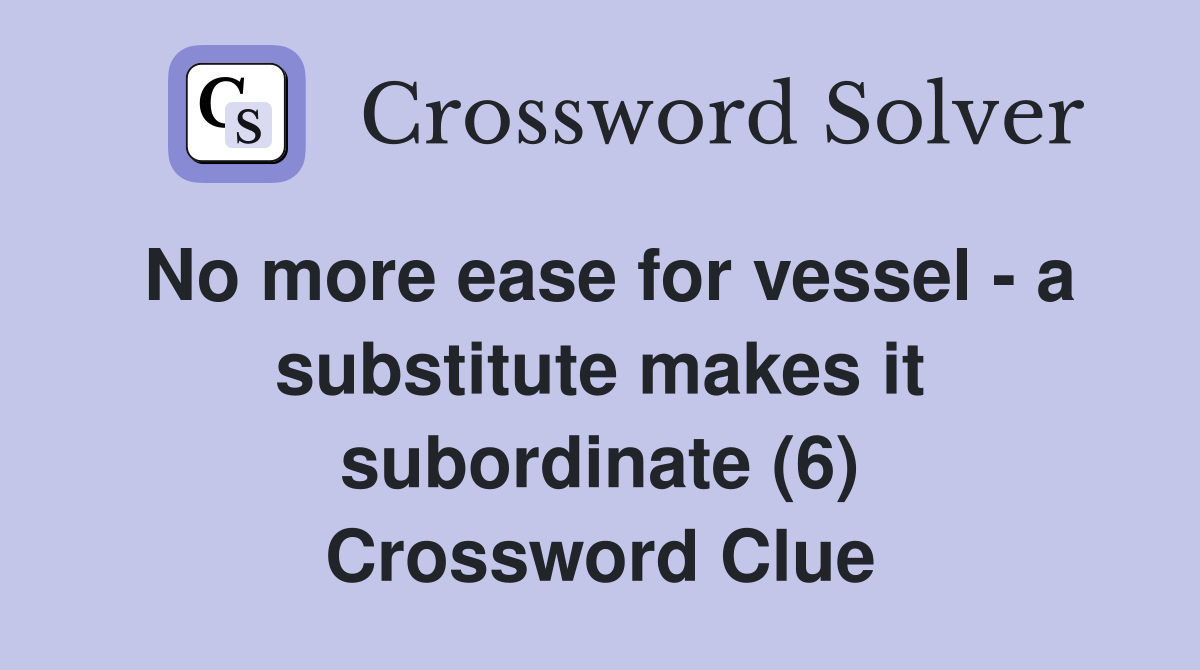 No more ease for vessel - a substitute makes it subordinate (6) Crossword Clue