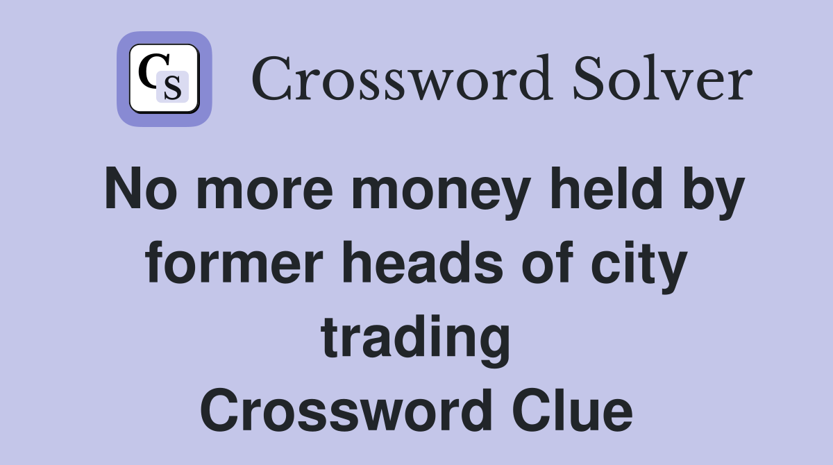 No more money held by former heads of city trading Crossword Clue