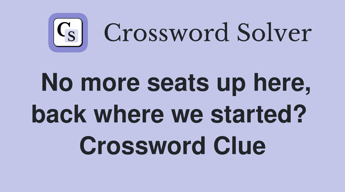 No more seats up here, back where we started?  Crossword Clue