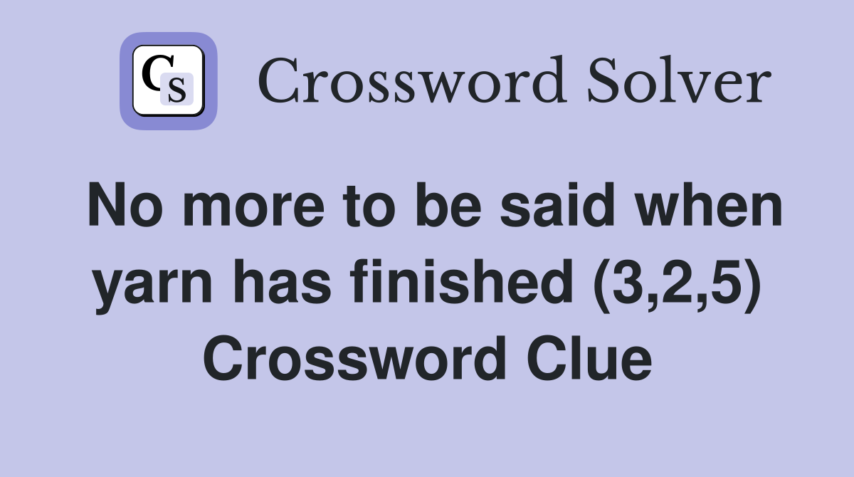 No more to be said when yarn has finished (3,2,5) Crossword Clue