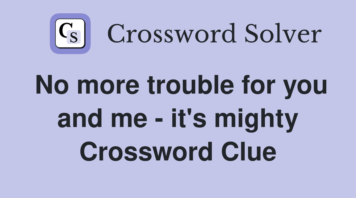 No more trouble for you and me - it's mighty Crossword Clue