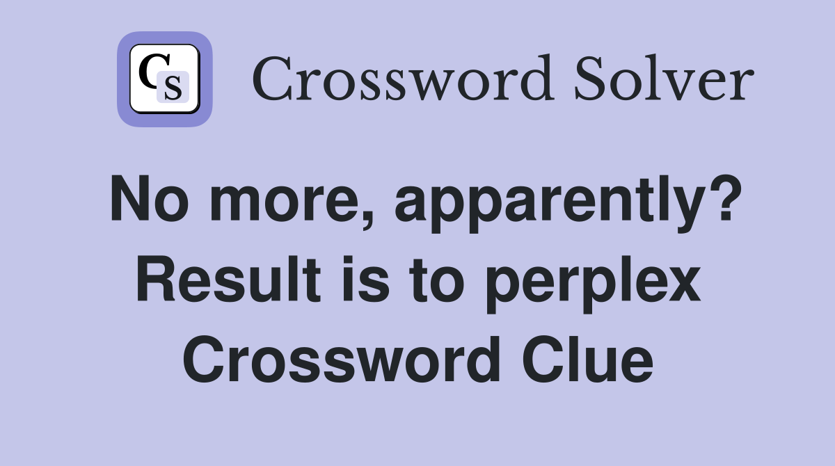 No more, apparently? Result is to perplex Crossword Clue