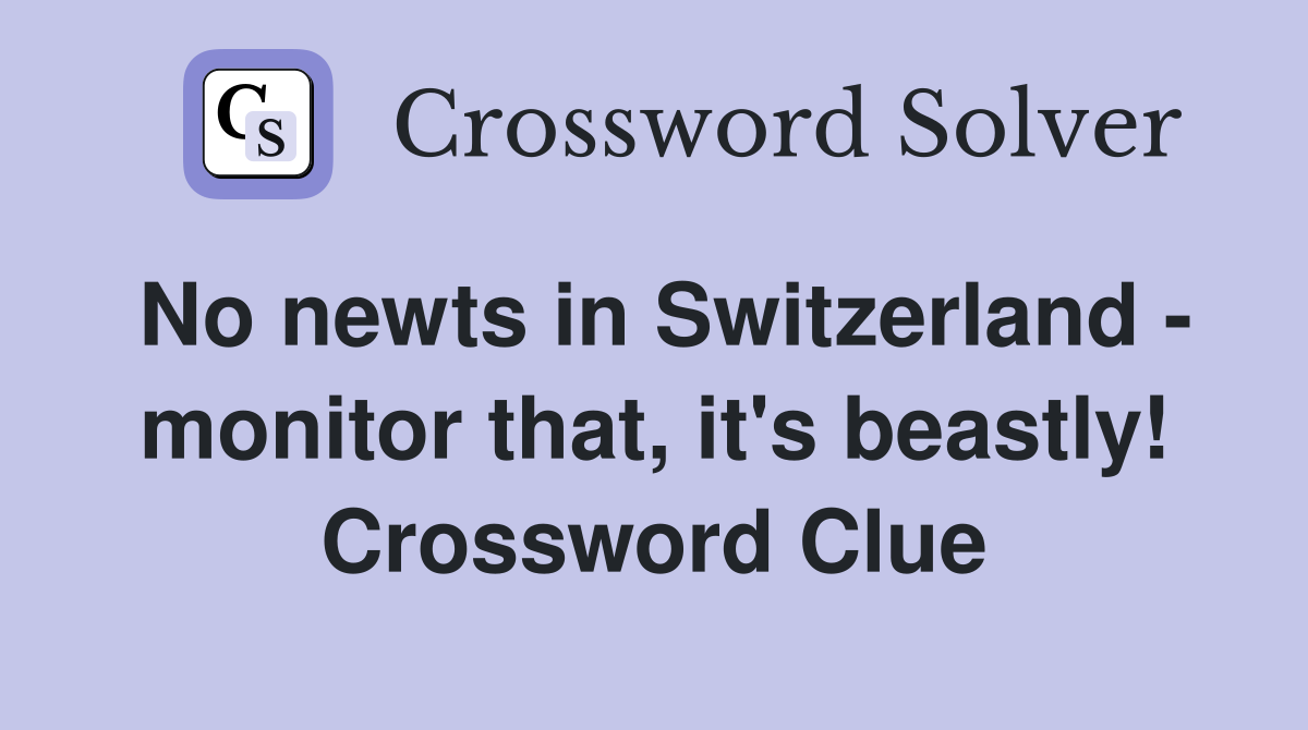 No newts in Switzerland - monitor that, it's beastly! Crossword Clue