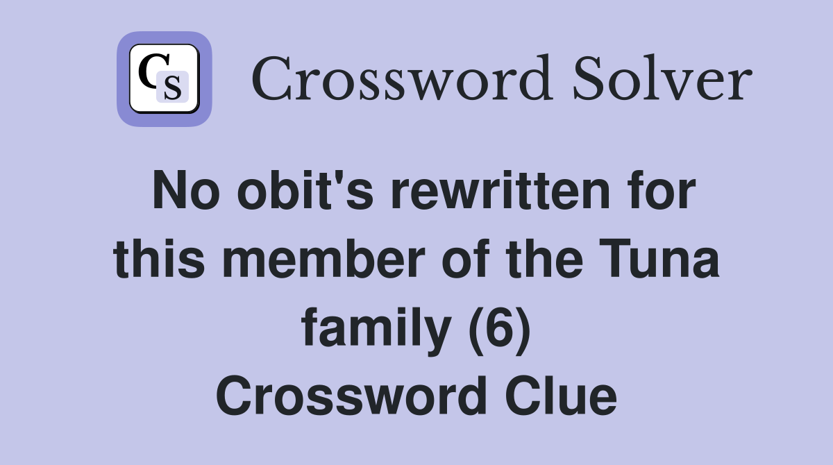 No obit's rewritten for this member of the Tuna family (6) Crossword Clue