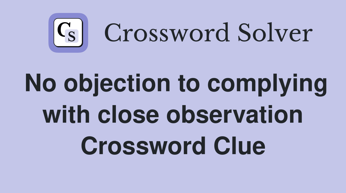 No objection to complying with close observation Crossword Clue