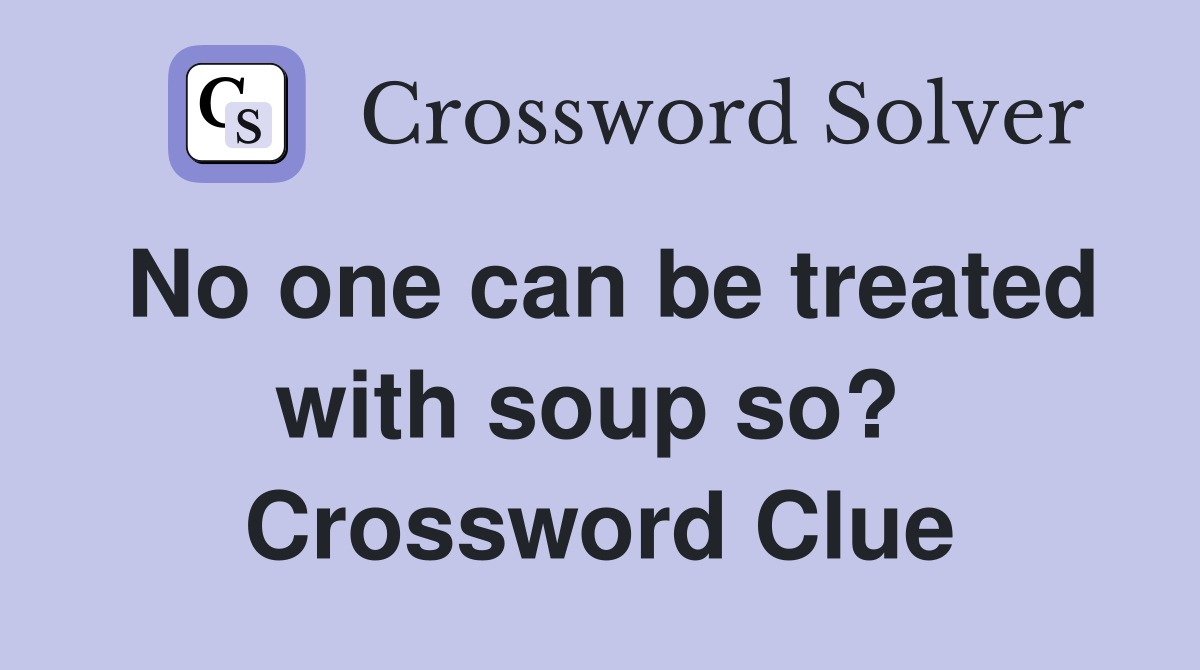 No one can be treated with soup so?  Crossword Clue