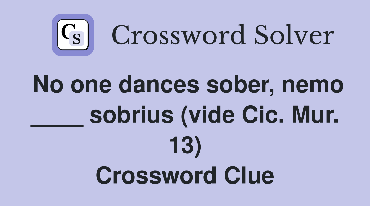 No one dances sober, nemo ____ sobrius (vide Cic. Mur. 13) Crossword Clue