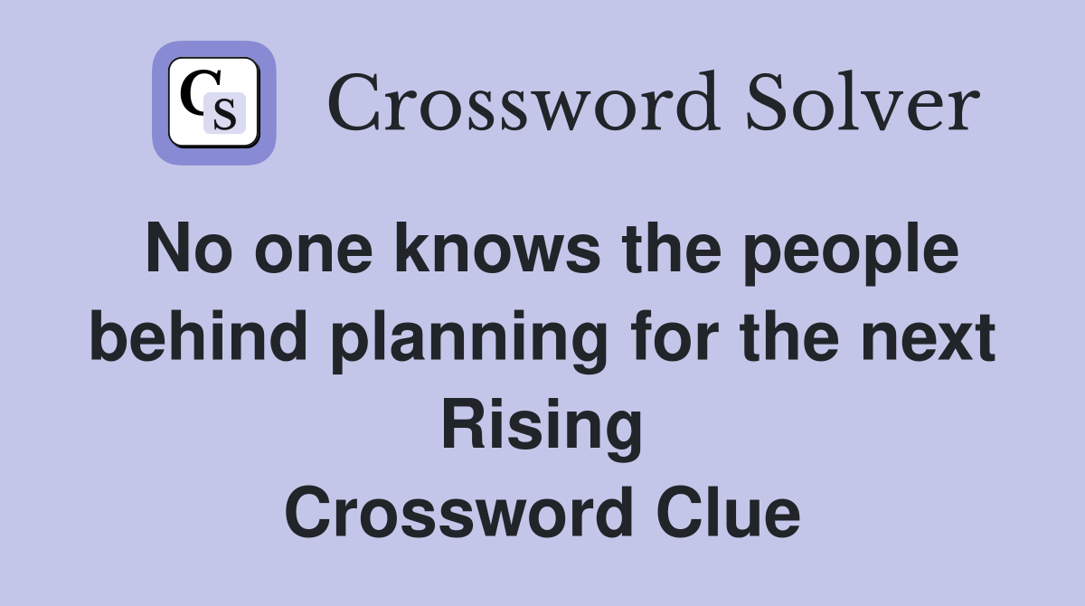 No one knows the people behind planning for the next Rising Crossword Clue
