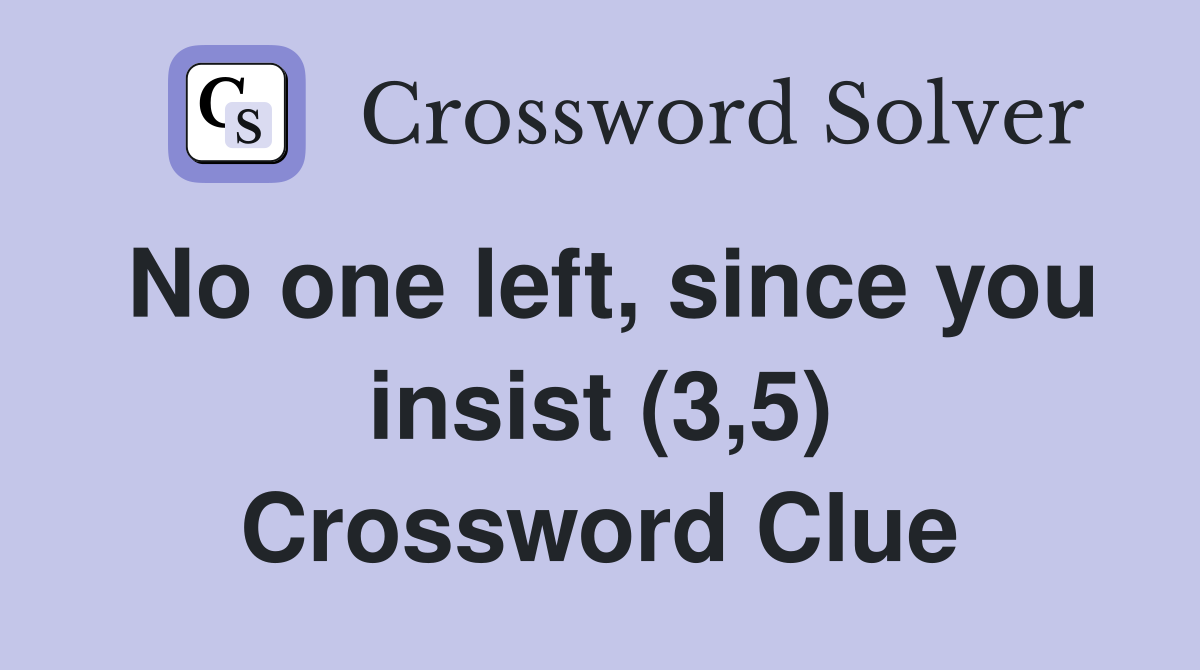 No one left, since you insist (3,5) Crossword Clue