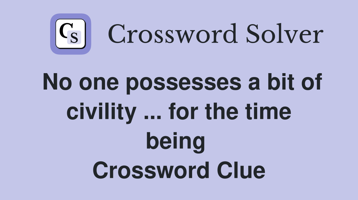 No one possesses a bit of civility ... for the time being  Crossword Clue