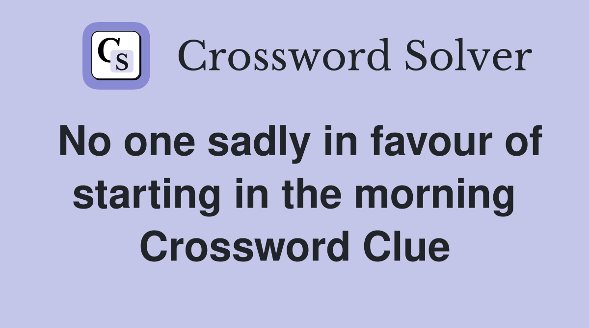No one sadly in favour of starting in the morning Crossword Clue