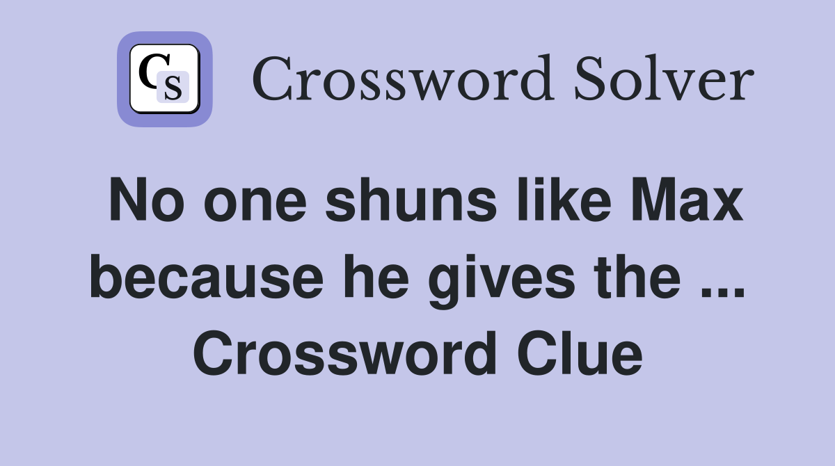 No one shuns like Max because he gives the ... Crossword Clue