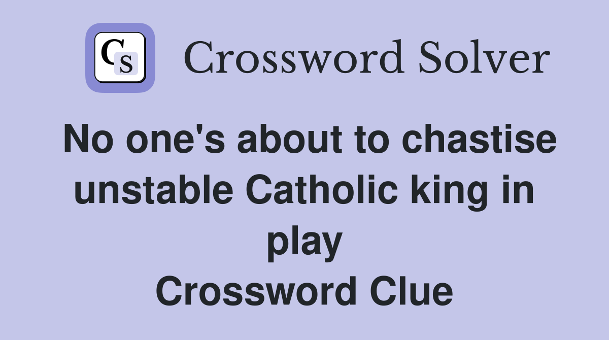 No one's about to chastise unstable Catholic king in play Crossword Clue