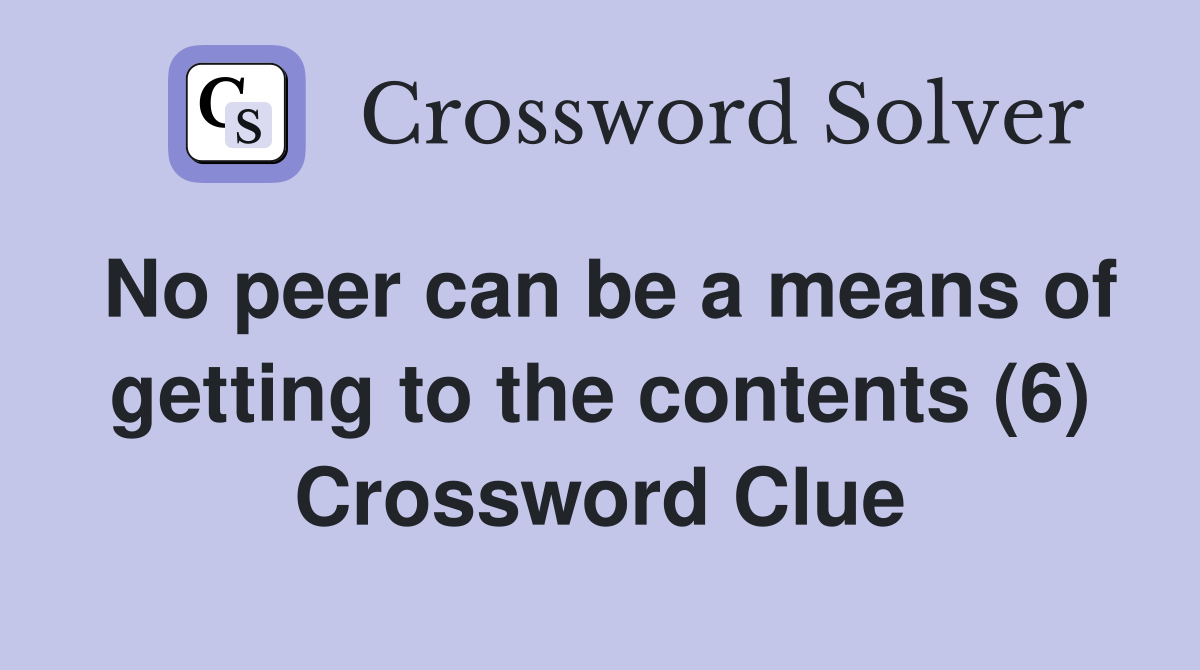 No peer can be a means of getting to the contents (6) Crossword Clue