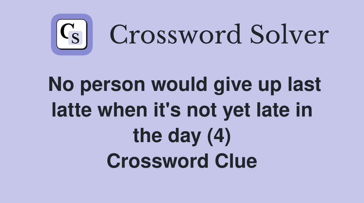 No person would give up last latte when it's not yet late in the day (4) Crossword Clue