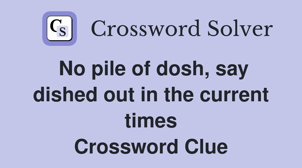 No pile of dosh, say dished out in the current times Crossword Clue
