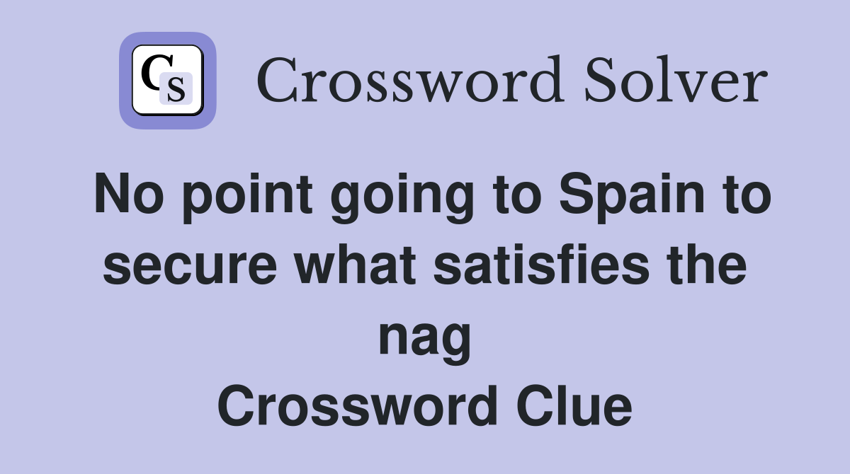 No point going to Spain to secure what satisfies the nag Crossword Clue
