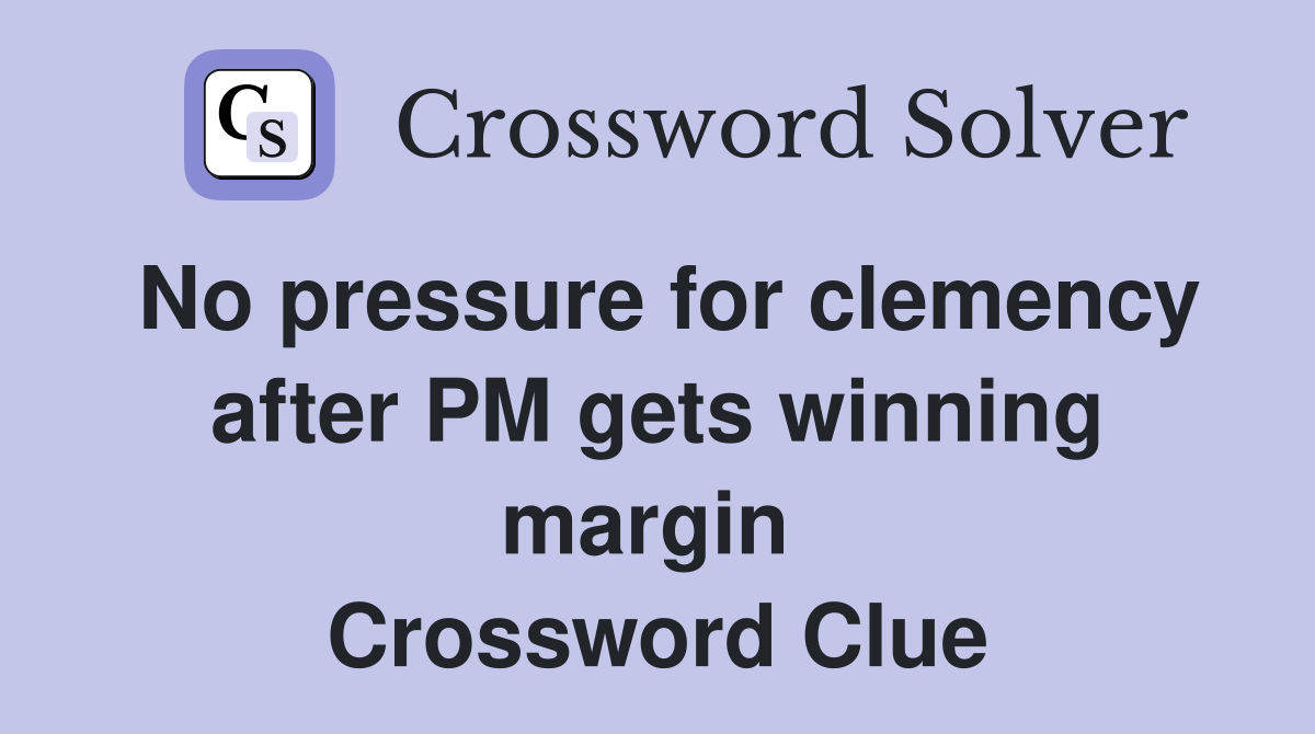 No pressure for clemency after PM gets winning margin  Crossword Clue