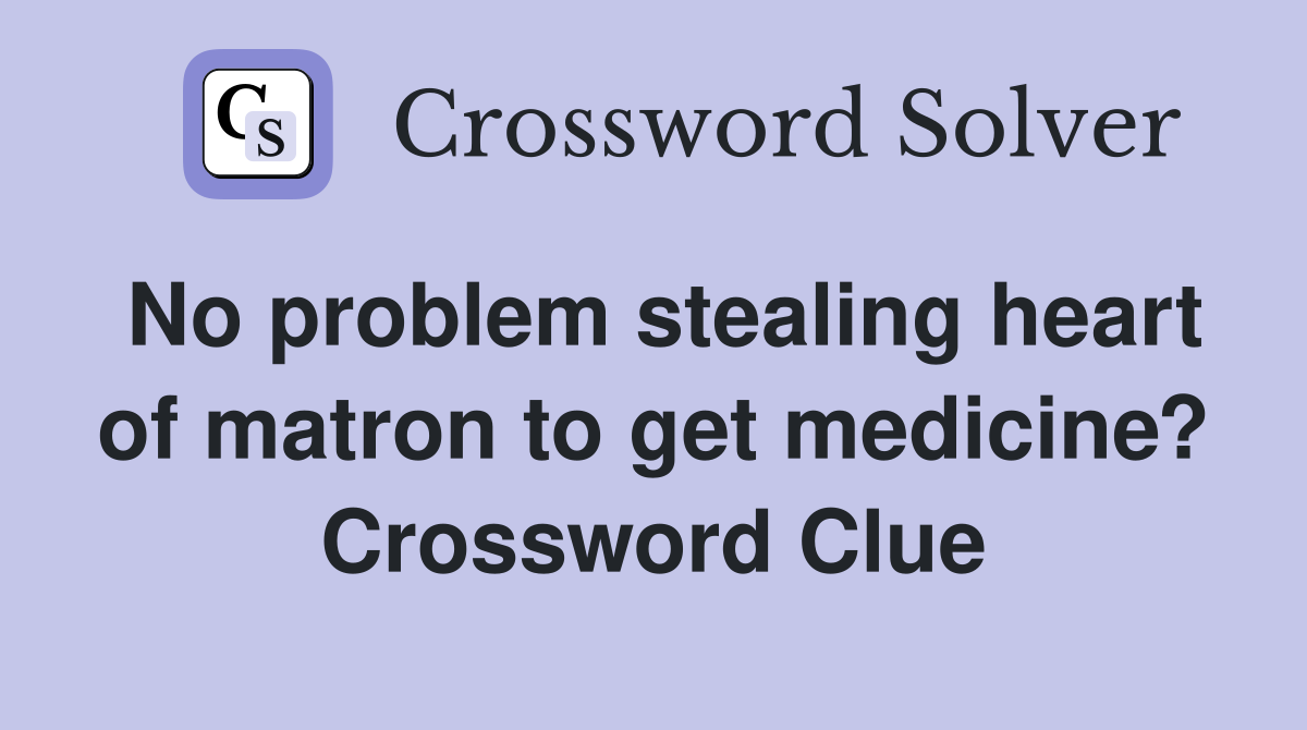 No problem stealing heart of matron to get medicine? Crossword Clue