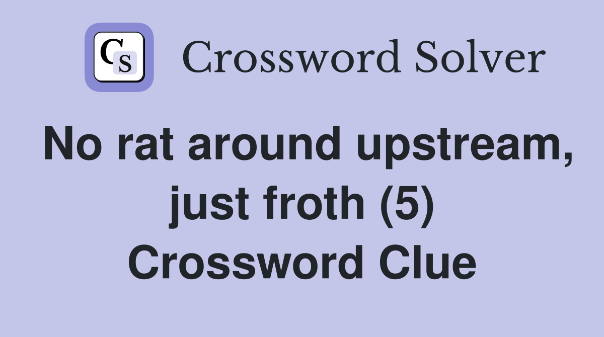 No rat around upstream, just froth (5) Crossword Clue