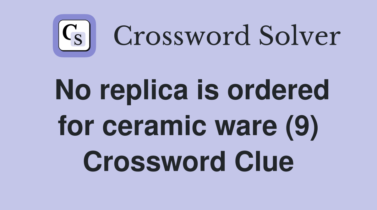 No replica is ordered for ceramic ware (9) Crossword Clue