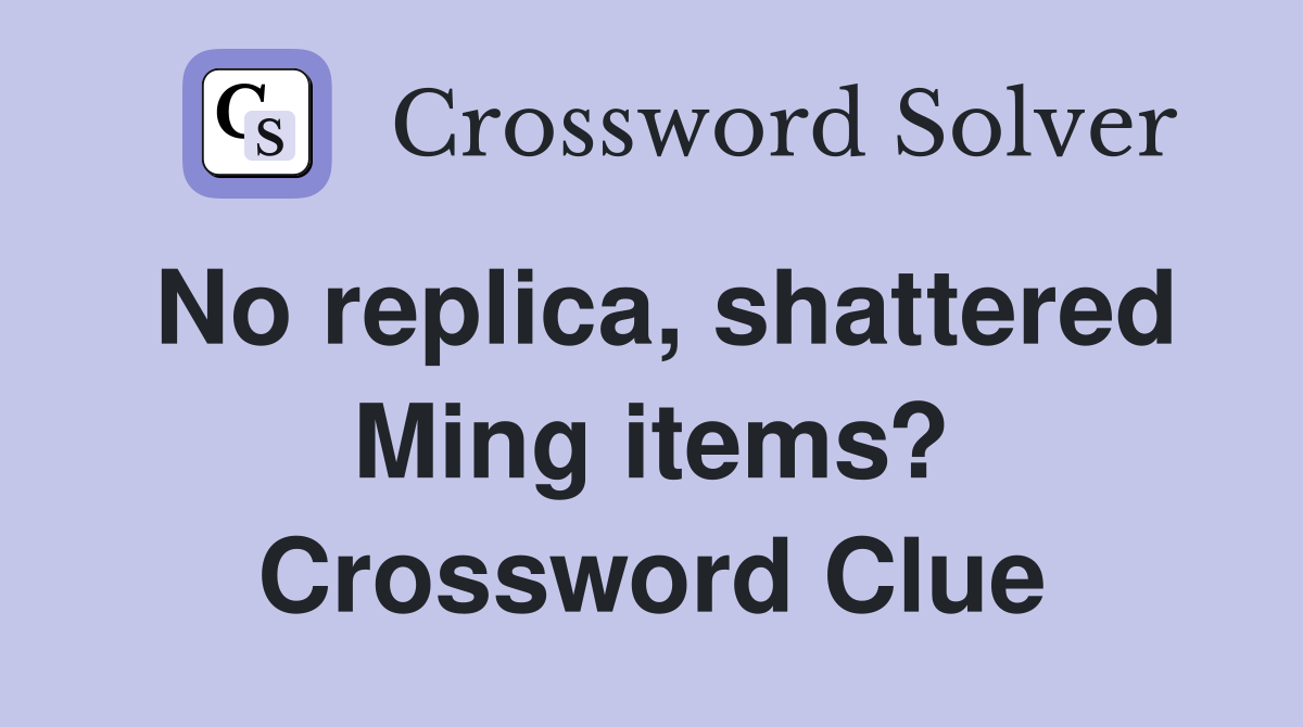 No replica, shattered Ming items? Crossword Clue