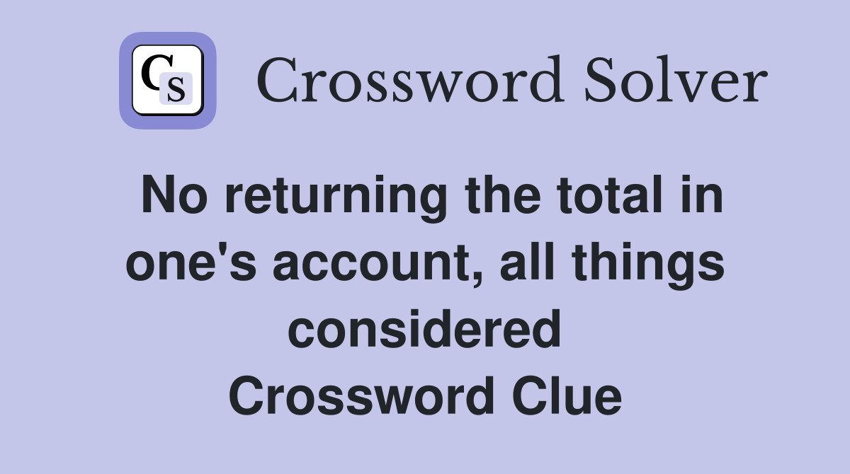 No returning the total in one's account, all things considered Crossword Clue