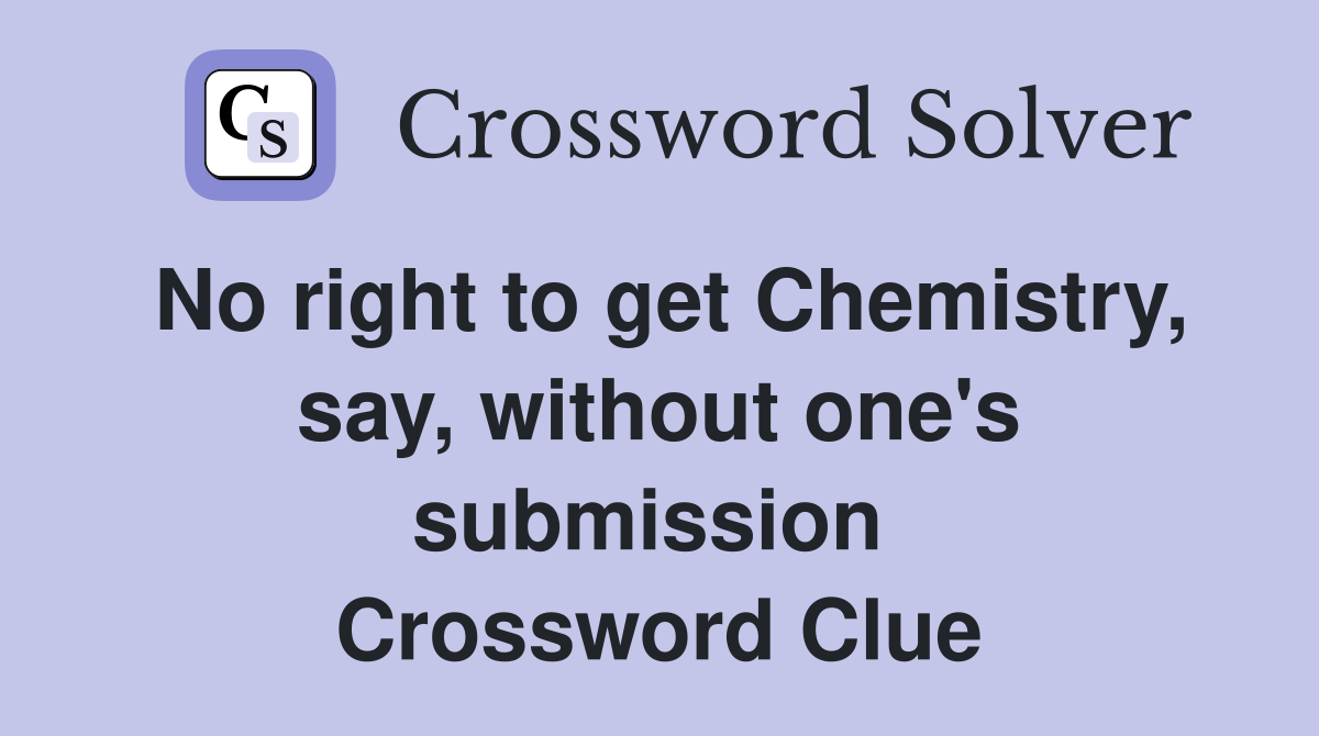 No right to get Chemistry, say, without one's submission  Crossword Clue