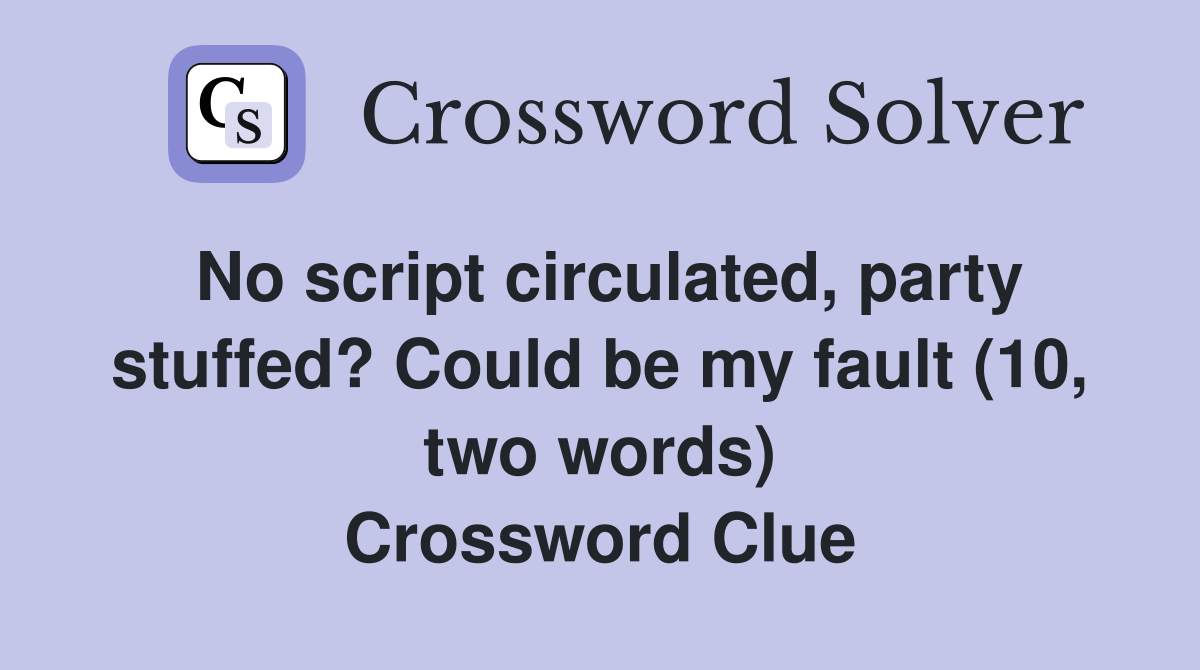 No script circulated, party stuffed? Could be my fault (10, two words) Crossword Clue