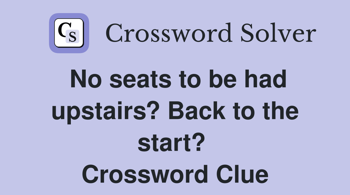 No seats to be had upstairs? Back to the start?  Crossword Clue