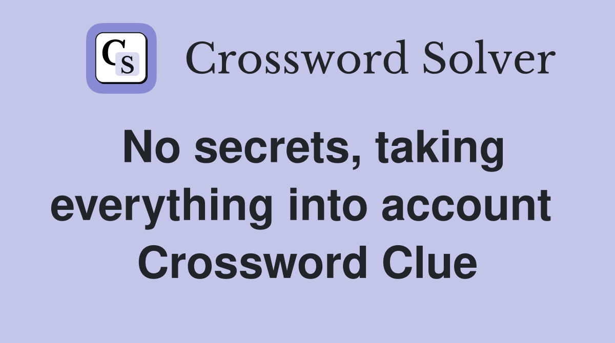 No secrets, taking everything into account  Crossword Clue