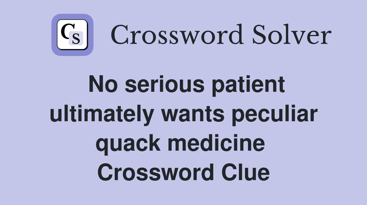 No serious patient ultimately wants peculiar quack medicine  Crossword Clue